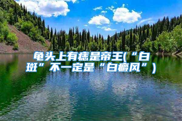 龟头上有痣是帝王(“白斑”不一定是“白癜风”)