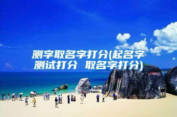 测字取名字打分(起名字测试打分 取名字打分)