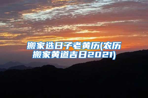 搬家选日子老黄历(农历搬家黄道吉日2021)