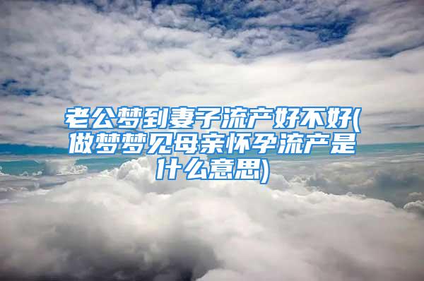 老公梦到妻子流产好不好(做梦梦见母亲怀孕流产是什么意思)