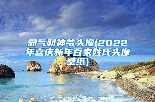 霸气财神爷头像(2022年喜庆新年百家姓氏头像壁纸)