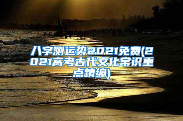 八字测运势2021免费(2021高考古代文化常识重点精编)