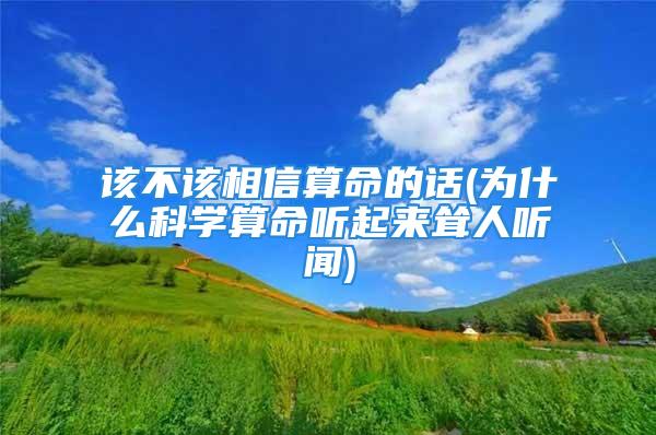 该不该相信算命的话(为什么科学算命听起来耸人听闻)