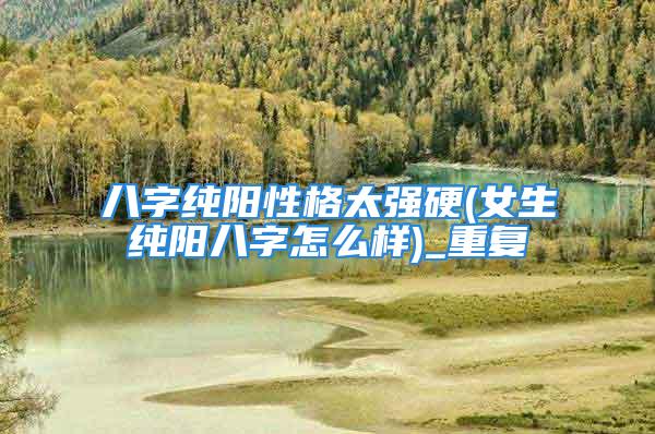 八字纯阳性格太强硬(女生纯阳八字怎么样)_重复