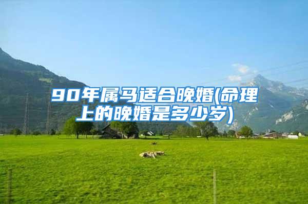 90年属马适合晚婚(命理上的晚婚是多少岁)