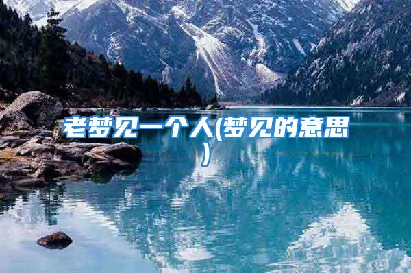 老梦见一个人(梦见的意思)
