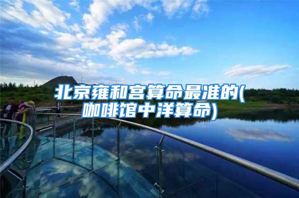 北京雍和宫算命最准的(咖啡馆中洋算命)