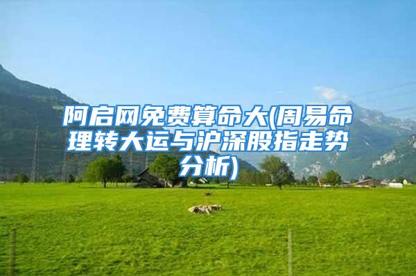 阿启网免费算命大(周易命理转大运与沪深股指走势分析)