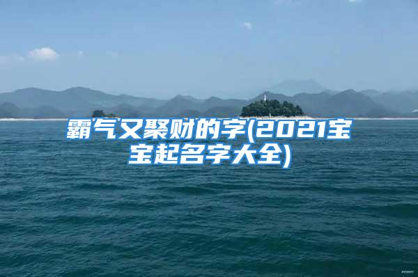 霸气又聚财的字(2021宝宝起名字大全)