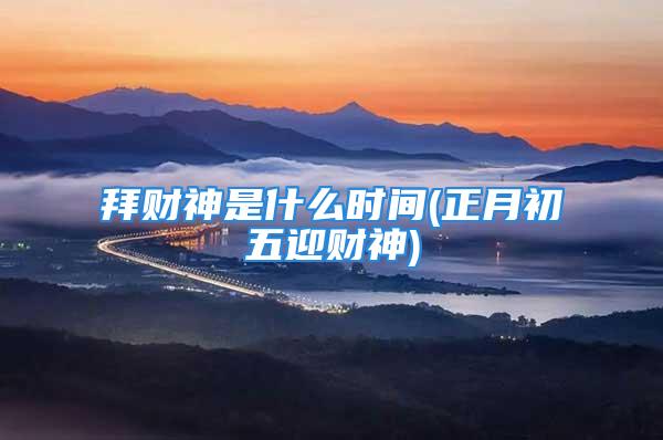 拜财神是什么时间(正月初五迎财神)