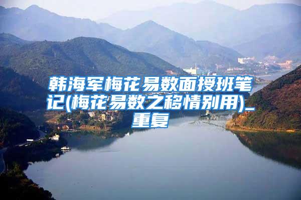 韩海军梅花易数面授班笔记(梅花易数之移情别用)_重复