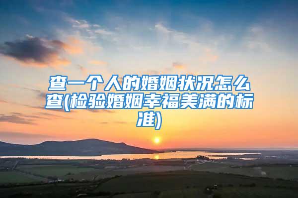 查一个人的婚姻状况怎么查(检验婚姻幸福美满的标准)