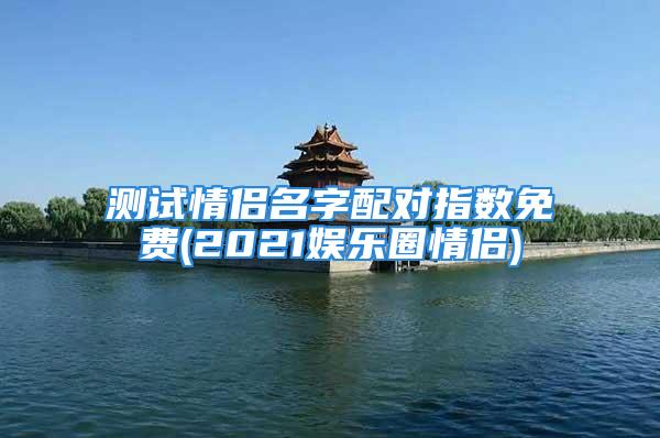 测试情侣名字配对指数免费(2021娱乐圈情侣)