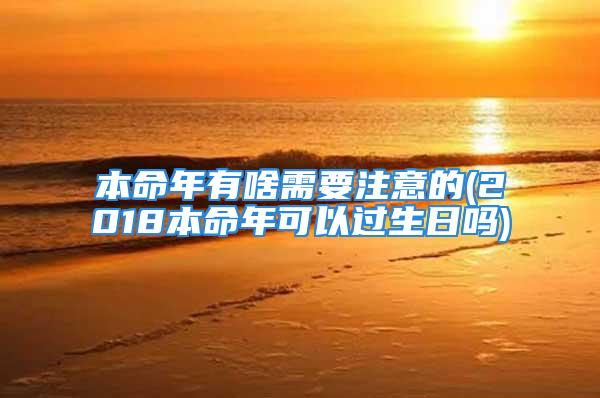 本命年有啥需要注意的(2018本命年可以过生日吗)