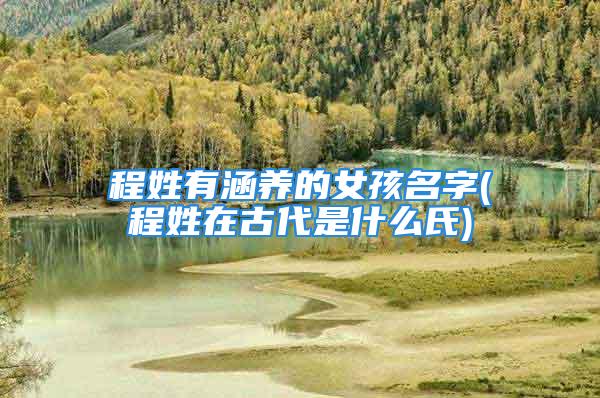 程姓有涵养的女孩名字(程姓在古代是什么氏)