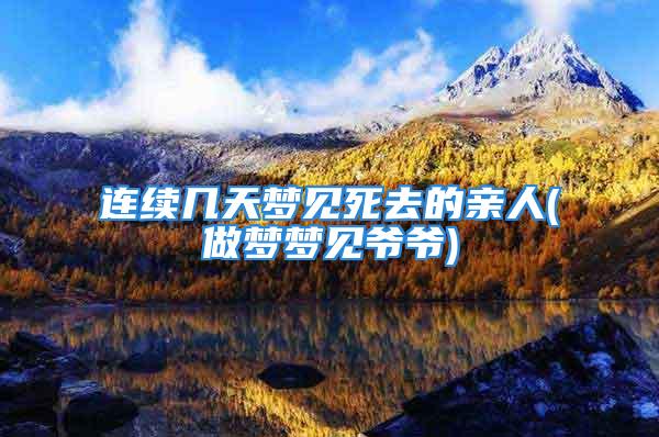 连续几天梦见死去的亲人(做梦梦见爷爷)