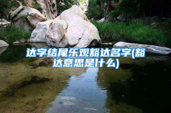 达字结尾乐观豁达名字(豁达意思是什么)