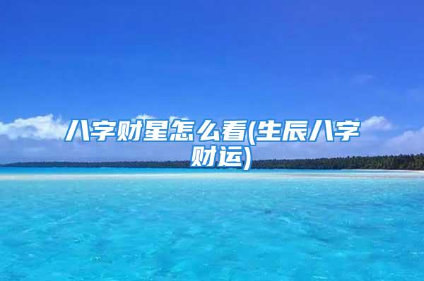 八字财星怎么看(生辰八字 财运)
