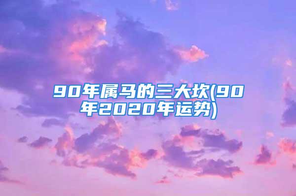 90年属马的三大坎(90年2020年运势)