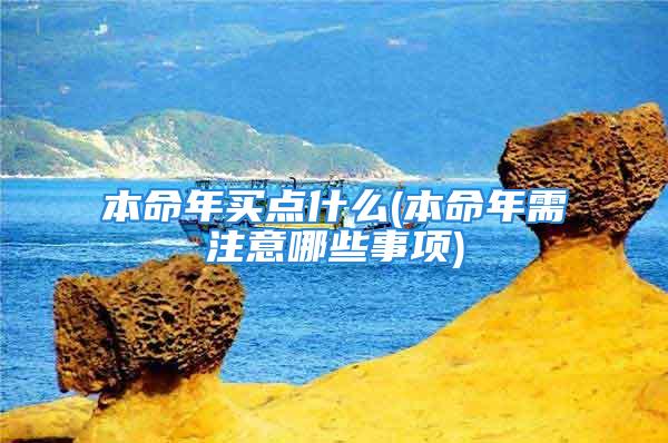 本命年买点什么(本命年需注意哪些事项)
