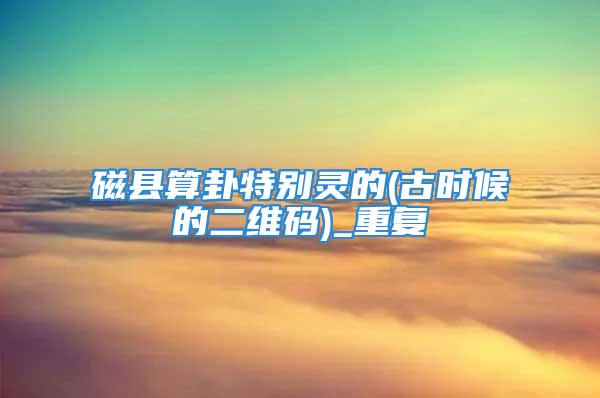 磁县算卦特别灵的(古时候的二维码)_重复