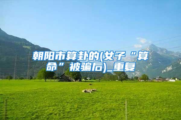 朝阳市算卦的(女子“算命”被骗后)_重复