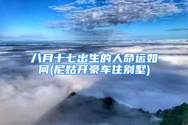 八月十七出生的人命运如何(尼姑开豪车住别墅)