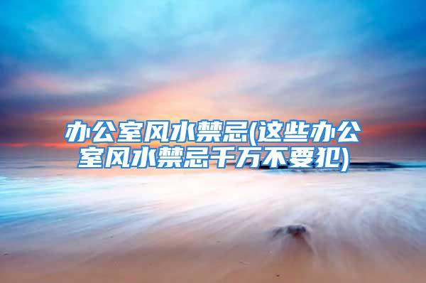 办公室风水禁忌(这些办公室风水禁忌千万不要犯)