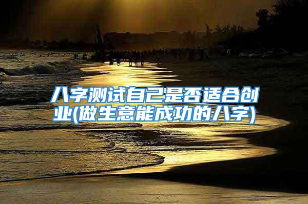 八字测试自己是否适合创业(做生意能成功的八字)