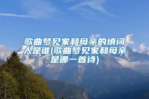歌曲梦见家和母亲的填词人是谁(歌曲梦见家和母亲是哪一首诗)