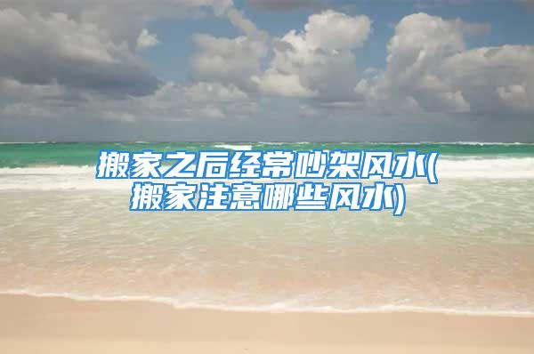 搬家之后经常吵架风水(搬家注意哪些风水)