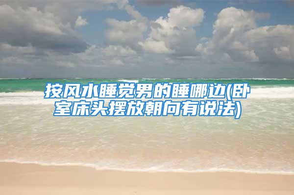 按风水睡觉男的睡哪边(卧室床头摆放朝向有说法)