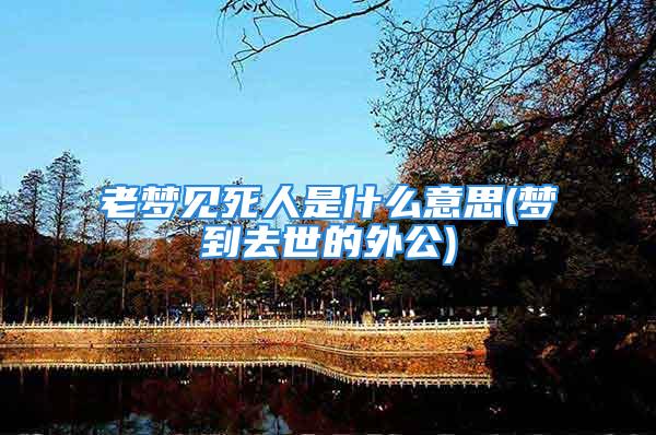 老梦见死人是什么意思(梦到去世的外公)