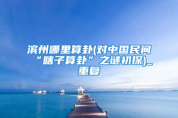 滨州哪里算卦(对中国民间“瞎子算卦”之谜初探)_重复