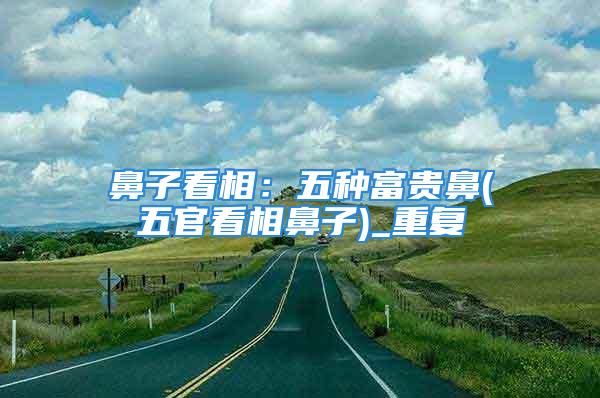 鼻子看相：五种富贵鼻(五官看相鼻子)_重复
