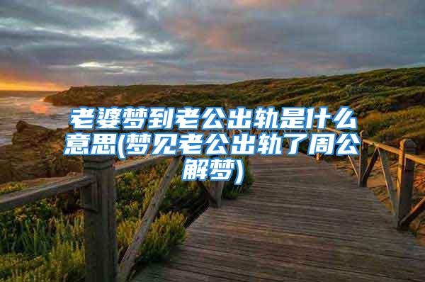 老婆梦到老公出轨是什么意思(梦见老公出轨了周公解梦)