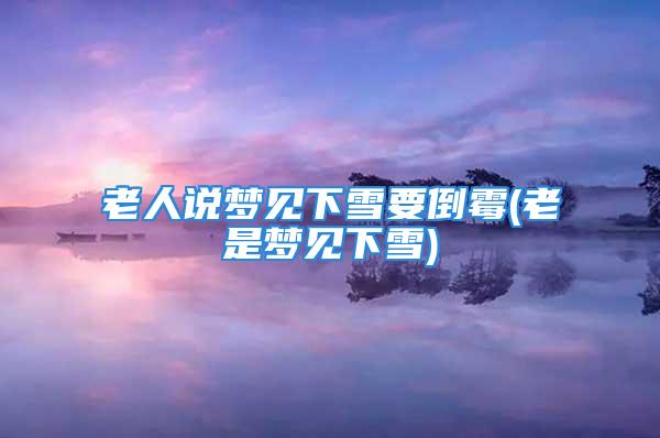 老人说梦见下雪要倒霉(老是梦见下雪)