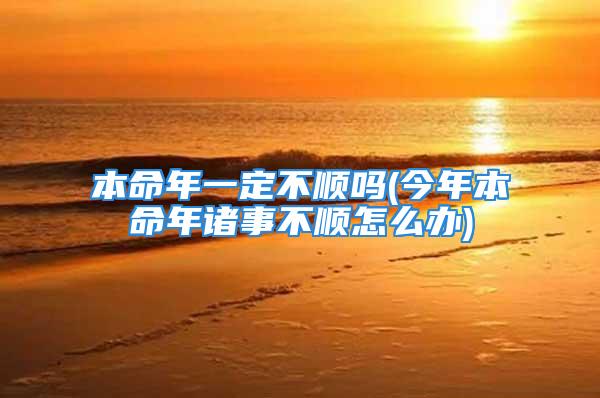 本命年一定不顺吗(今年本命年诸事不顺怎么办)