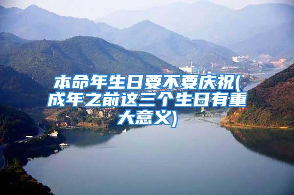 本命年生日要不要庆祝(成年之前这三个生日有重大意义)