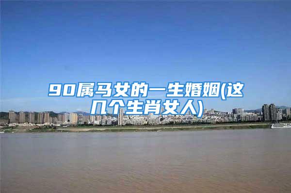 90属马女的一生婚姻(这几个生肖女人)