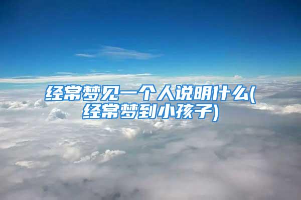 经常梦见一个人说明什么(经常梦到小孩子)