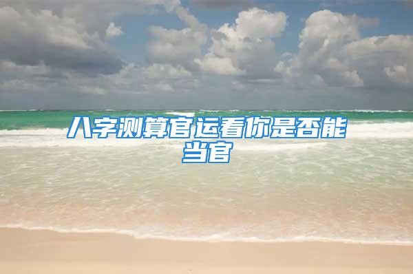 八字测算官运看你是否能当官