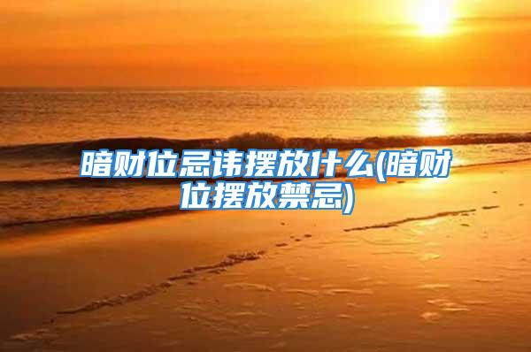 暗财位忌讳摆放什么(暗财位摆放禁忌)