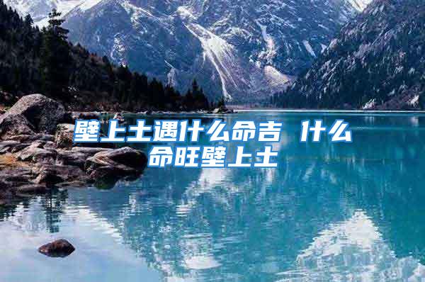 壁上土遇什么命吉 什么命旺壁上土
