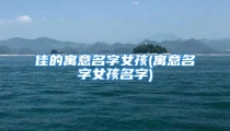 佳的寓意名字女孩(寓意名字女孩名字)