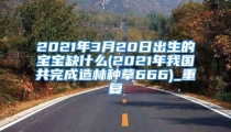 2021年3月20日出生的宝宝缺什么(2021年我国共完成造林种草666)_重复