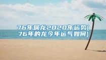 76年属龙2020年运势(76年的龙今年运气如何)