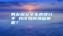 男友因父亲生病提分手 我该如何挽留他呢？