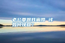 老公要跟我离婚 该如何挽回？