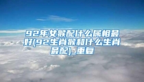 92年女猴配什么属相最好(92生肖猴和什么生肖最配)_重复